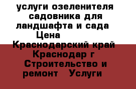 услуги озеленителя/садовника для ландшафта и сада › Цена ­ 3 000 - Краснодарский край, Краснодар г. Строительство и ремонт » Услуги   